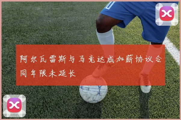 阿尔瓦雷斯与马竞达成加薪协议合同年限未延长