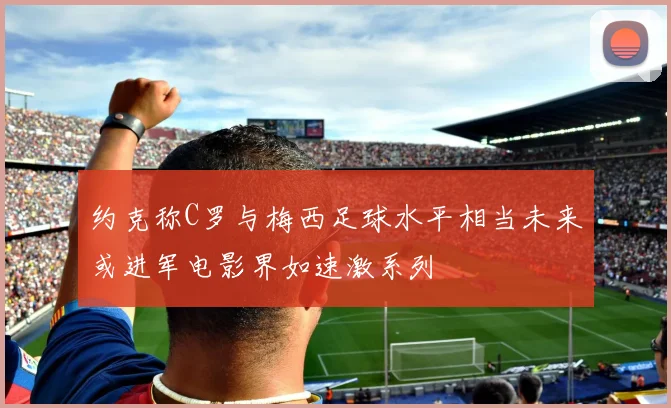 约克称C罗与梅西足球水平相当未来或进军电影界如速激系列