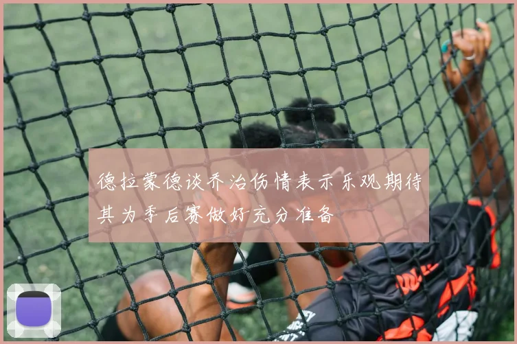 德拉蒙德谈乔治伤情表示乐观期待其为季后赛做好充分准备