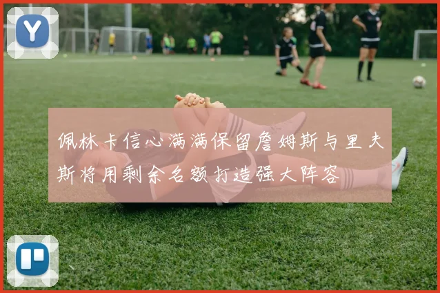 佩林卡信心满满保留詹姆斯与里夫斯将用剩余名额打造强大阵容