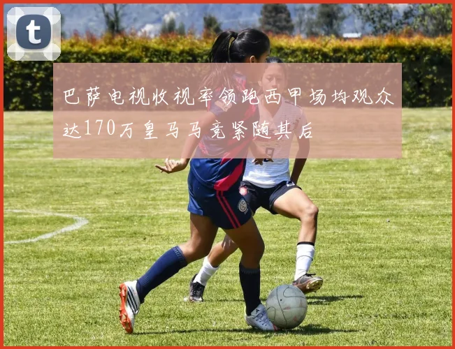 巴萨电视收视率领跑西甲场均观众达170万皇马马竞紧随其后