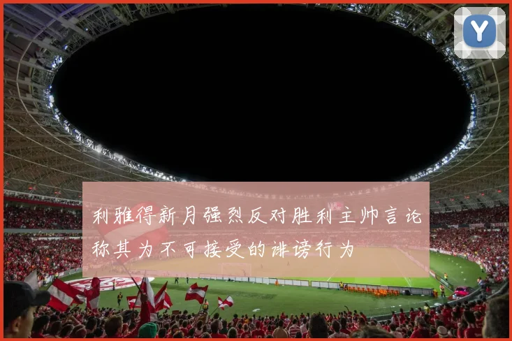 利雅得新月强烈反对胜利主帅言论称其为不可接受的诽谤行为