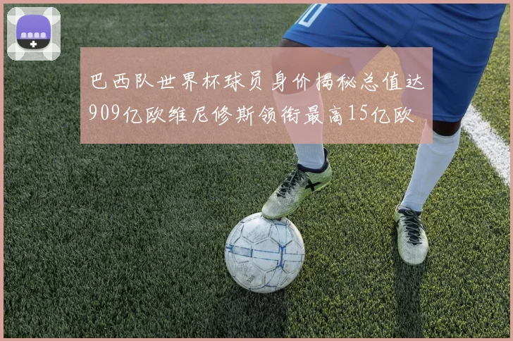 巴西队世界杯球员身价揭秘总值达909亿欧维尼修斯领衔最高15亿欧