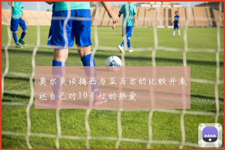奥尔莫谈梅西与亚马尔的比较并表达自己对10号位的热爱