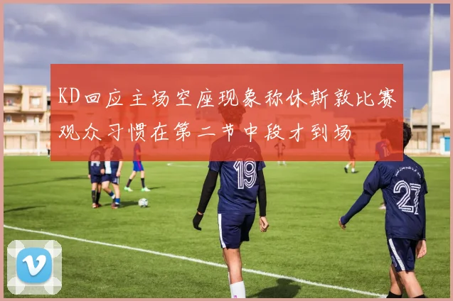 KD回应主场空座现象称休斯敦比赛观众习惯在第二节中段才到场