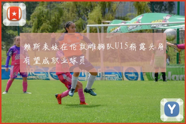 赖斯表妹在伦敦雌狮队U15崭露头角有望成职业球员