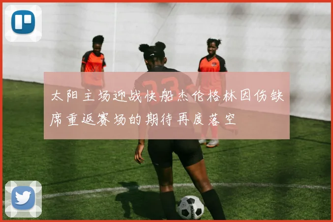 太阳主场迎战快船杰伦格林因伤缺席重返赛场的期待再度落空