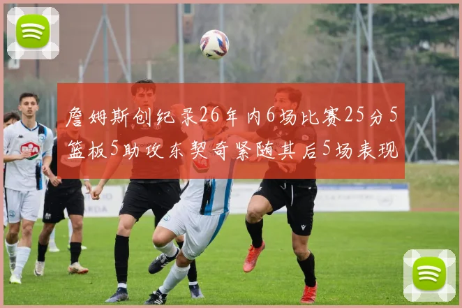 詹姆斯创纪录26年内6场比赛25分5篮板5助攻东契奇紧随其后5场表现出色