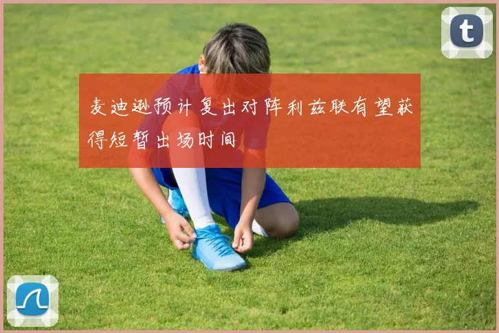 麦迪逊预计复出对阵利兹联有望获得短暂出场时间