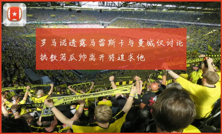 罗马诺透露马雷斯卡与曼城仅讨论执教若瓜帅离开将追求他