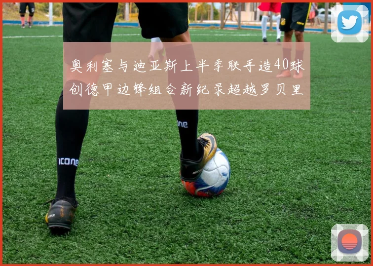 奥利塞与迪亚斯上半季联手造40球创德甲边锋组合新纪录超越罗贝里