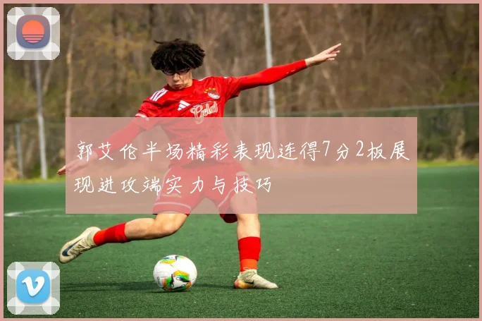 郭艾伦半场精彩表现连得7分2板展现进攻端实力与技巧