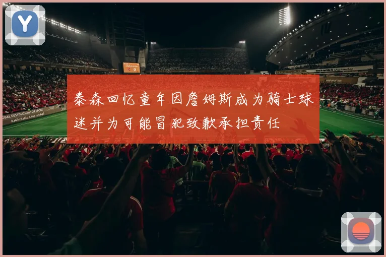泰森回忆童年因詹姆斯成为骑士球迷并为可能冒犯致歉承担责任