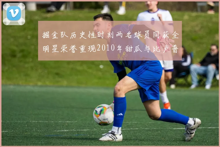 掘金队历史性时刻两名球员同获全明星荣誉重现2010年甜瓜与比卢普斯辉煌
